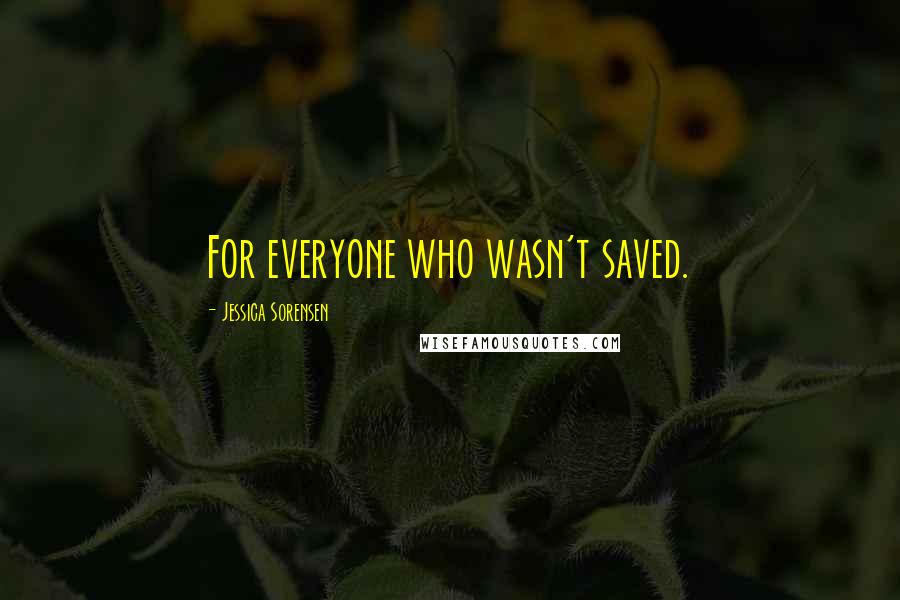 Jessica Sorensen Quotes: For everyone who wasn't saved.