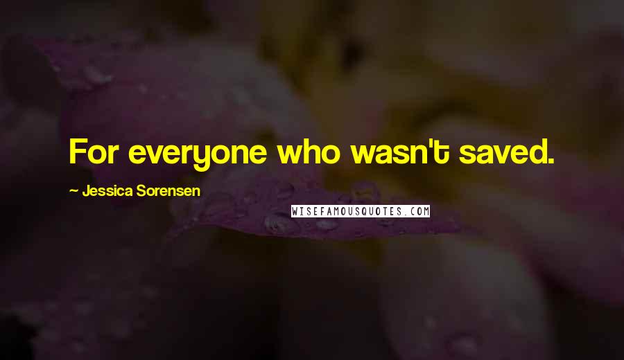 Jessica Sorensen Quotes: For everyone who wasn't saved.