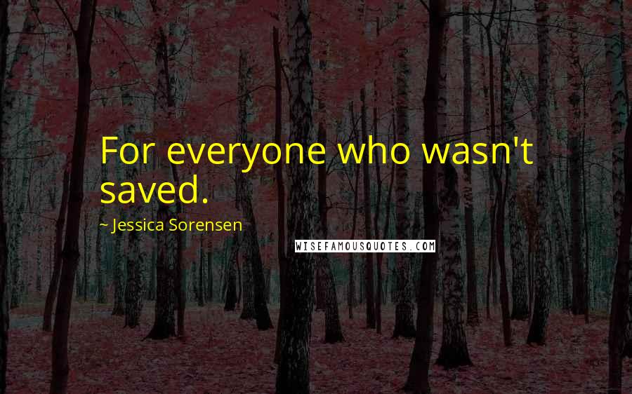 Jessica Sorensen Quotes: For everyone who wasn't saved.