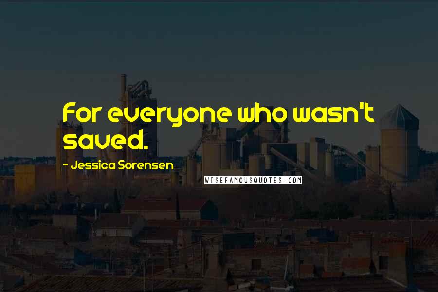 Jessica Sorensen Quotes: For everyone who wasn't saved.