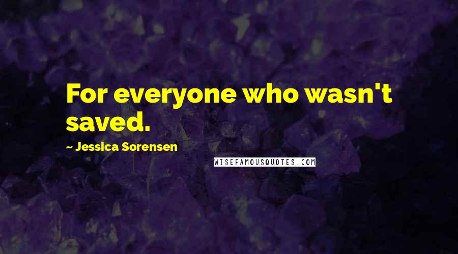 Jessica Sorensen Quotes: For everyone who wasn't saved.