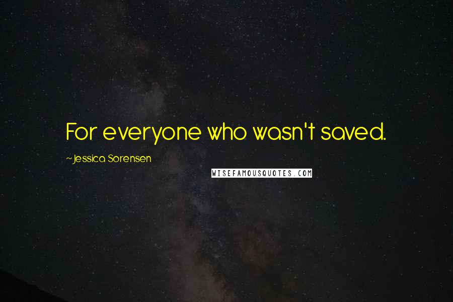 Jessica Sorensen Quotes: For everyone who wasn't saved.