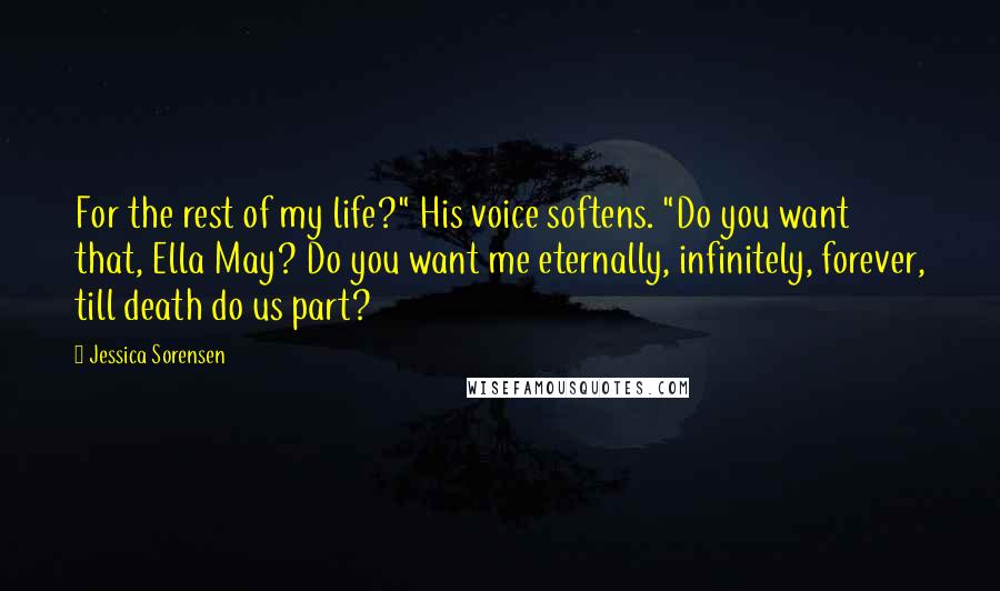 Jessica Sorensen Quotes: For the rest of my life?" His voice softens. "Do you want that, Ella May? Do you want me eternally, infinitely, forever, till death do us part?