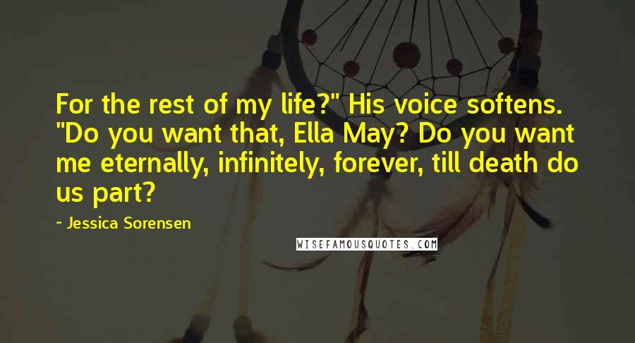 Jessica Sorensen Quotes: For the rest of my life?" His voice softens. "Do you want that, Ella May? Do you want me eternally, infinitely, forever, till death do us part?