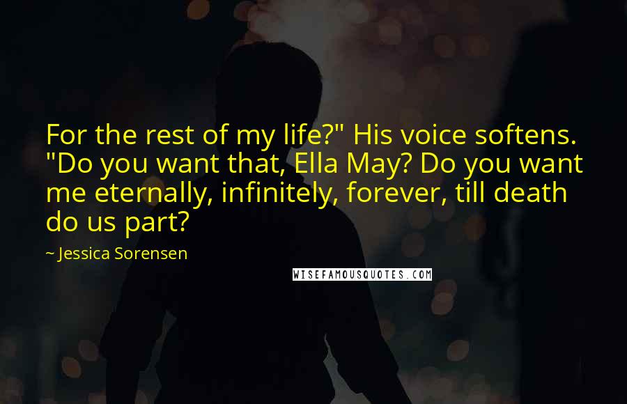 Jessica Sorensen Quotes: For the rest of my life?" His voice softens. "Do you want that, Ella May? Do you want me eternally, infinitely, forever, till death do us part?