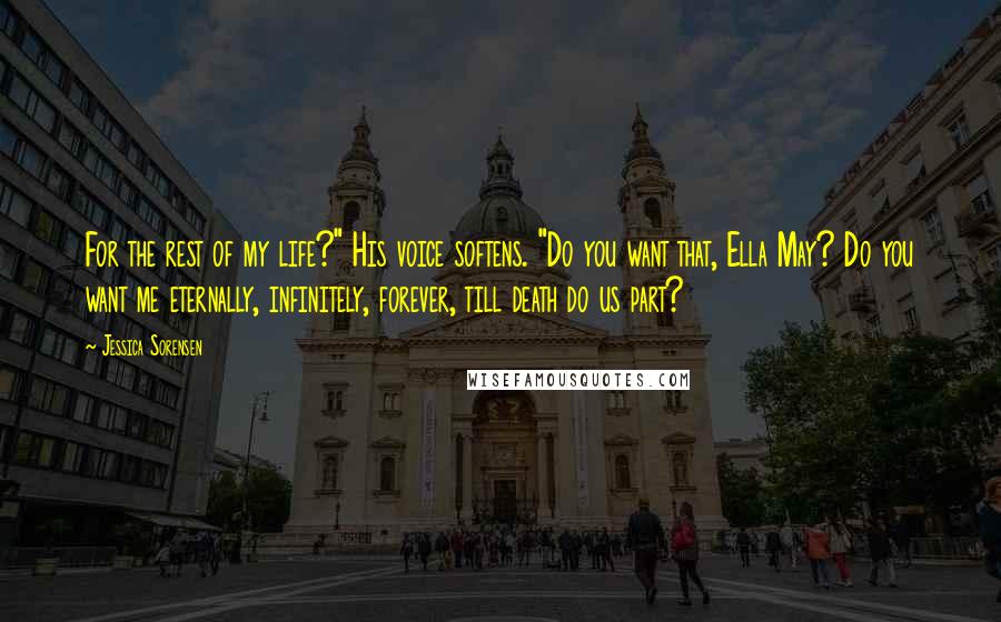 Jessica Sorensen Quotes: For the rest of my life?" His voice softens. "Do you want that, Ella May? Do you want me eternally, infinitely, forever, till death do us part?