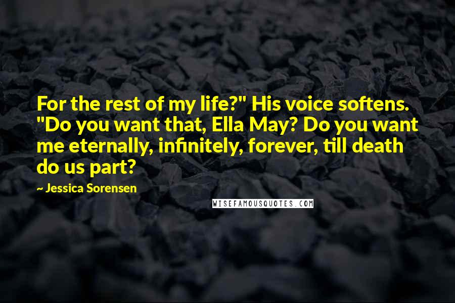 Jessica Sorensen Quotes: For the rest of my life?" His voice softens. "Do you want that, Ella May? Do you want me eternally, infinitely, forever, till death do us part?