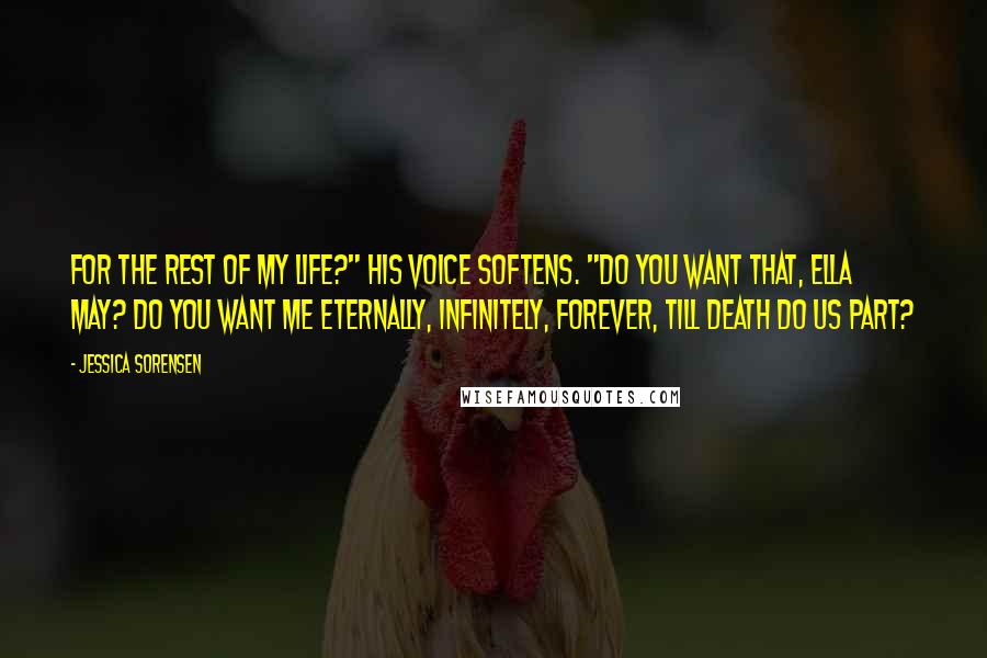 Jessica Sorensen Quotes: For the rest of my life?" His voice softens. "Do you want that, Ella May? Do you want me eternally, infinitely, forever, till death do us part?