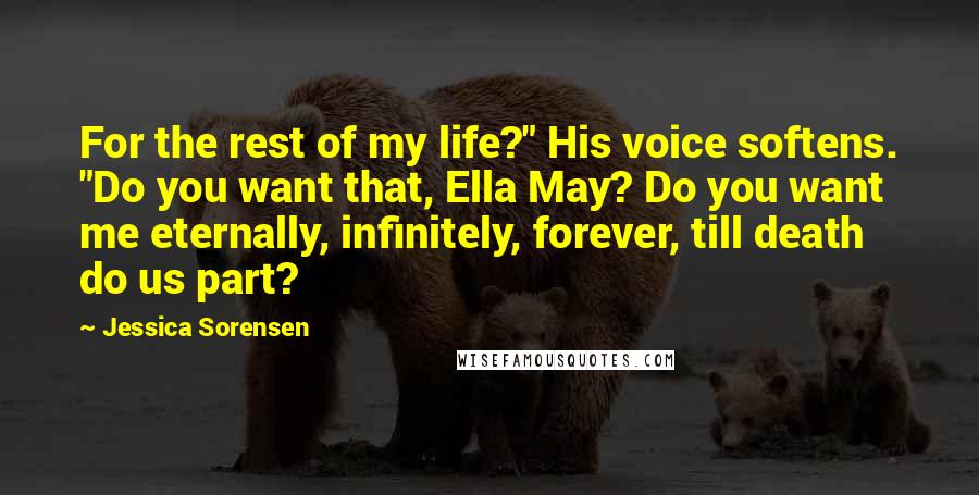 Jessica Sorensen Quotes: For the rest of my life?" His voice softens. "Do you want that, Ella May? Do you want me eternally, infinitely, forever, till death do us part?