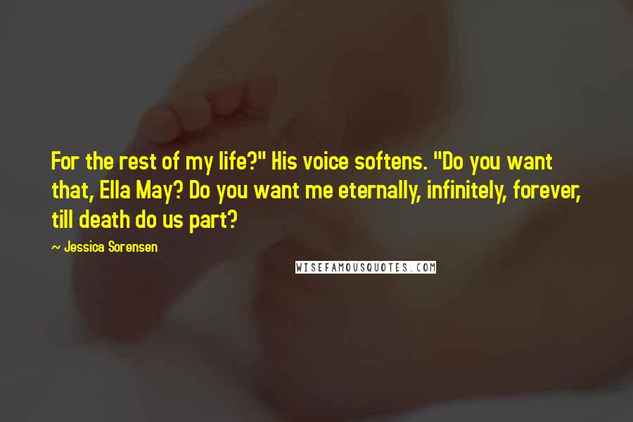 Jessica Sorensen Quotes: For the rest of my life?" His voice softens. "Do you want that, Ella May? Do you want me eternally, infinitely, forever, till death do us part?