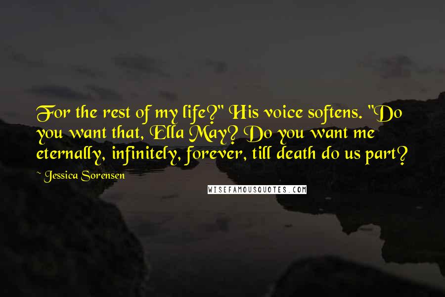 Jessica Sorensen Quotes: For the rest of my life?" His voice softens. "Do you want that, Ella May? Do you want me eternally, infinitely, forever, till death do us part?