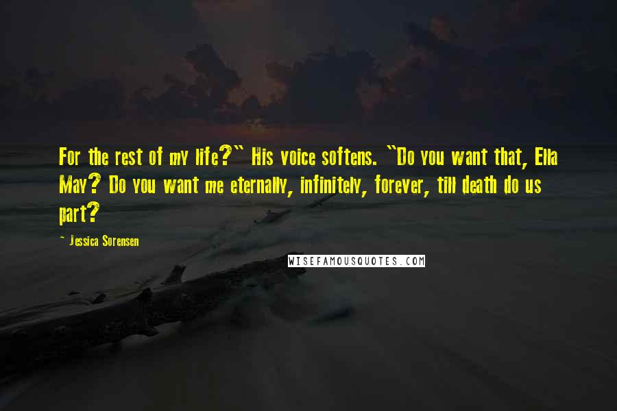 Jessica Sorensen Quotes: For the rest of my life?" His voice softens. "Do you want that, Ella May? Do you want me eternally, infinitely, forever, till death do us part?