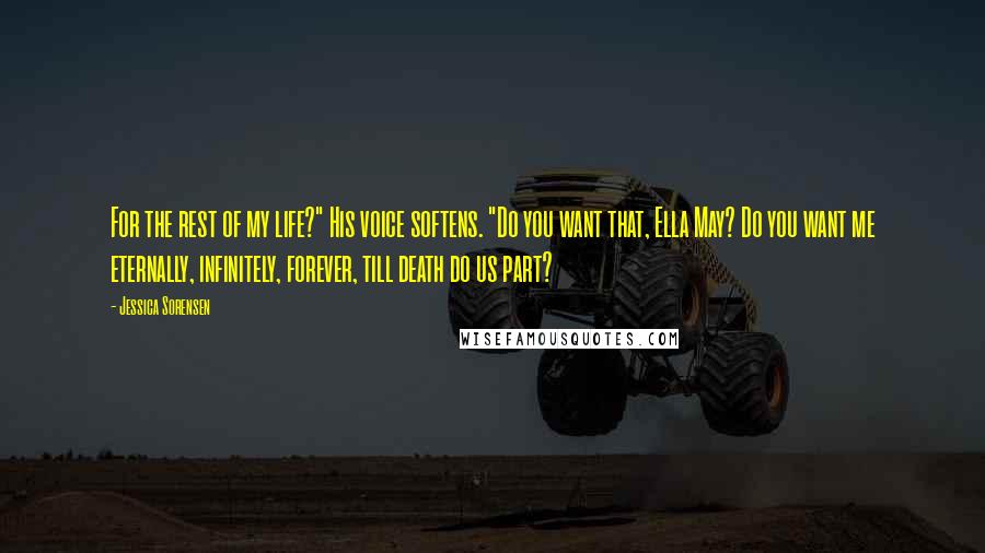 Jessica Sorensen Quotes: For the rest of my life?" His voice softens. "Do you want that, Ella May? Do you want me eternally, infinitely, forever, till death do us part?