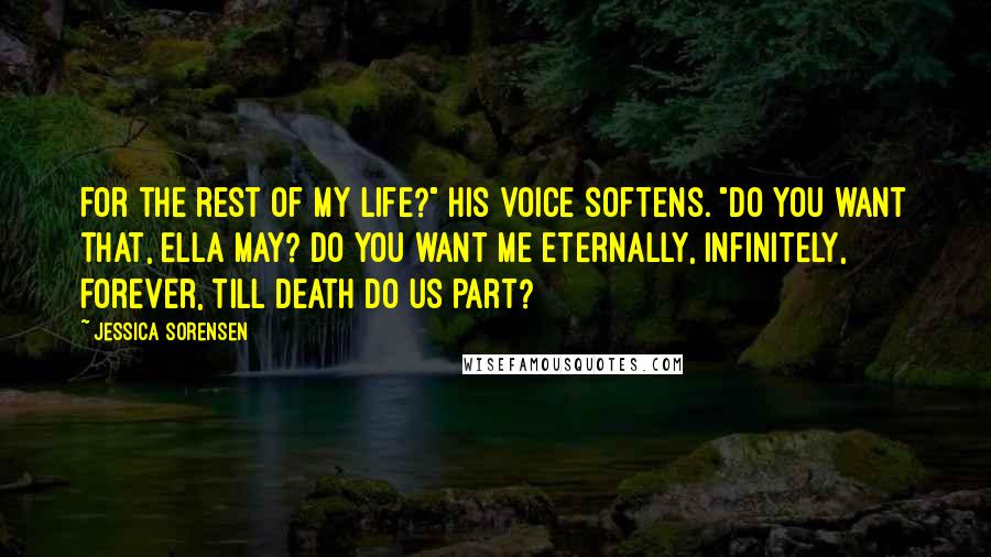 Jessica Sorensen Quotes: For the rest of my life?" His voice softens. "Do you want that, Ella May? Do you want me eternally, infinitely, forever, till death do us part?