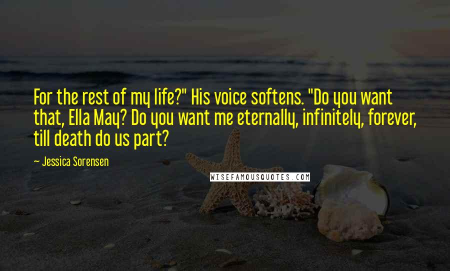 Jessica Sorensen Quotes: For the rest of my life?" His voice softens. "Do you want that, Ella May? Do you want me eternally, infinitely, forever, till death do us part?