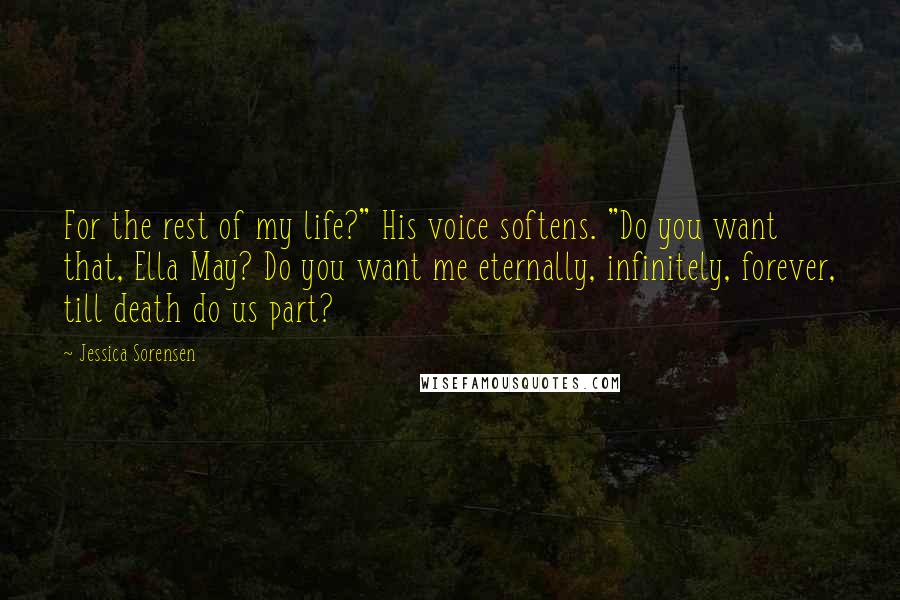 Jessica Sorensen Quotes: For the rest of my life?" His voice softens. "Do you want that, Ella May? Do you want me eternally, infinitely, forever, till death do us part?