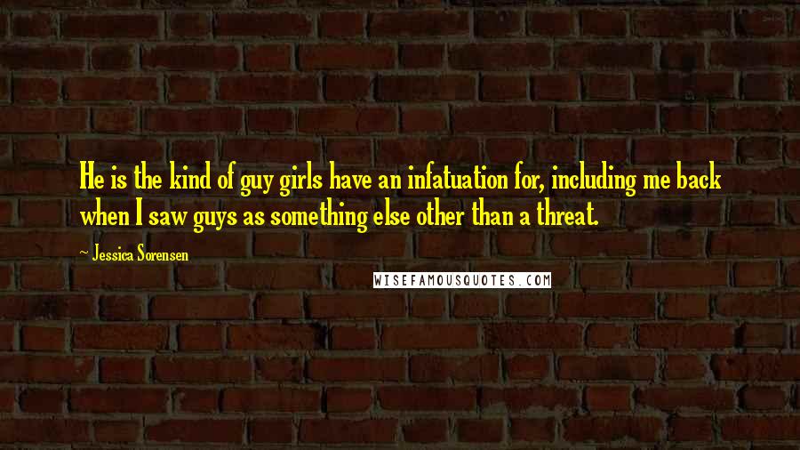 Jessica Sorensen Quotes: He is the kind of guy girls have an infatuation for, including me back when I saw guys as something else other than a threat.