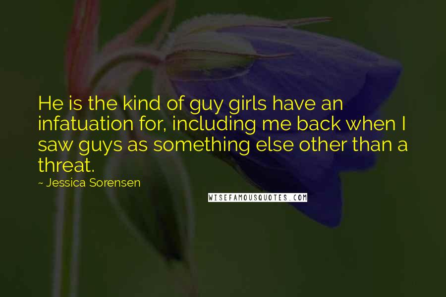 Jessica Sorensen Quotes: He is the kind of guy girls have an infatuation for, including me back when I saw guys as something else other than a threat.