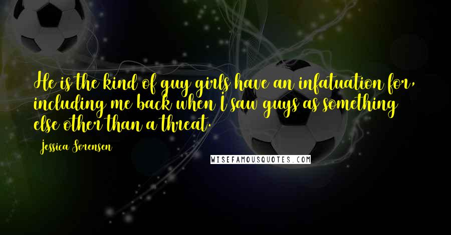 Jessica Sorensen Quotes: He is the kind of guy girls have an infatuation for, including me back when I saw guys as something else other than a threat.