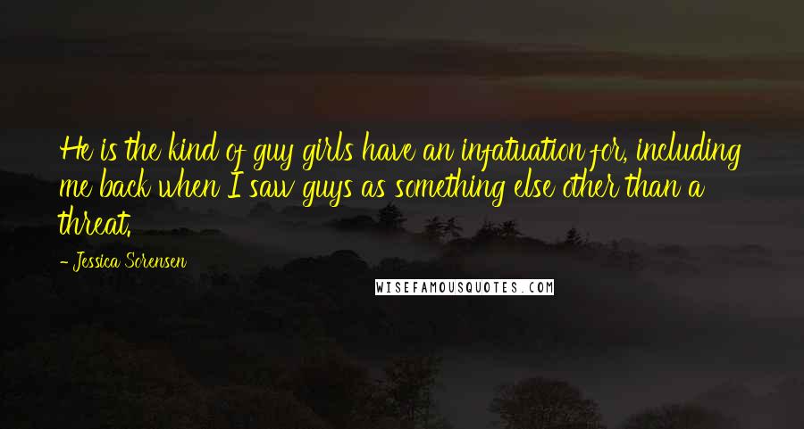 Jessica Sorensen Quotes: He is the kind of guy girls have an infatuation for, including me back when I saw guys as something else other than a threat.