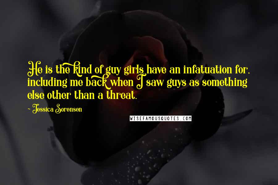Jessica Sorensen Quotes: He is the kind of guy girls have an infatuation for, including me back when I saw guys as something else other than a threat.