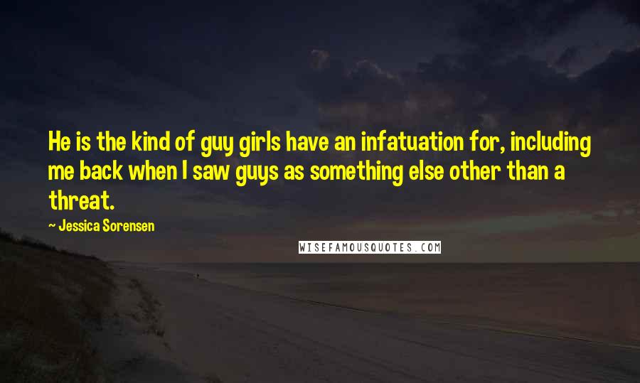 Jessica Sorensen Quotes: He is the kind of guy girls have an infatuation for, including me back when I saw guys as something else other than a threat.