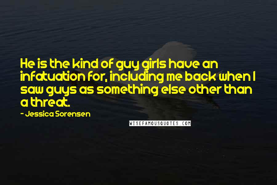 Jessica Sorensen Quotes: He is the kind of guy girls have an infatuation for, including me back when I saw guys as something else other than a threat.