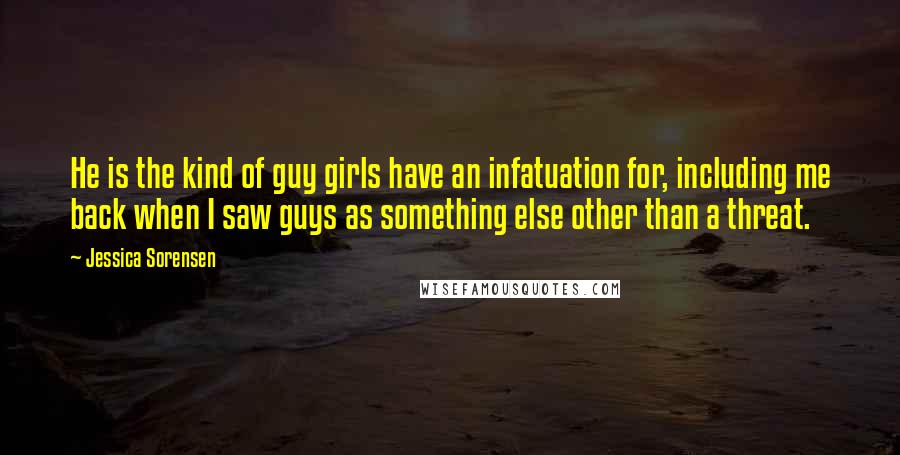 Jessica Sorensen Quotes: He is the kind of guy girls have an infatuation for, including me back when I saw guys as something else other than a threat.