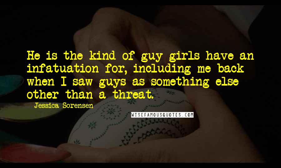 Jessica Sorensen Quotes: He is the kind of guy girls have an infatuation for, including me back when I saw guys as something else other than a threat.