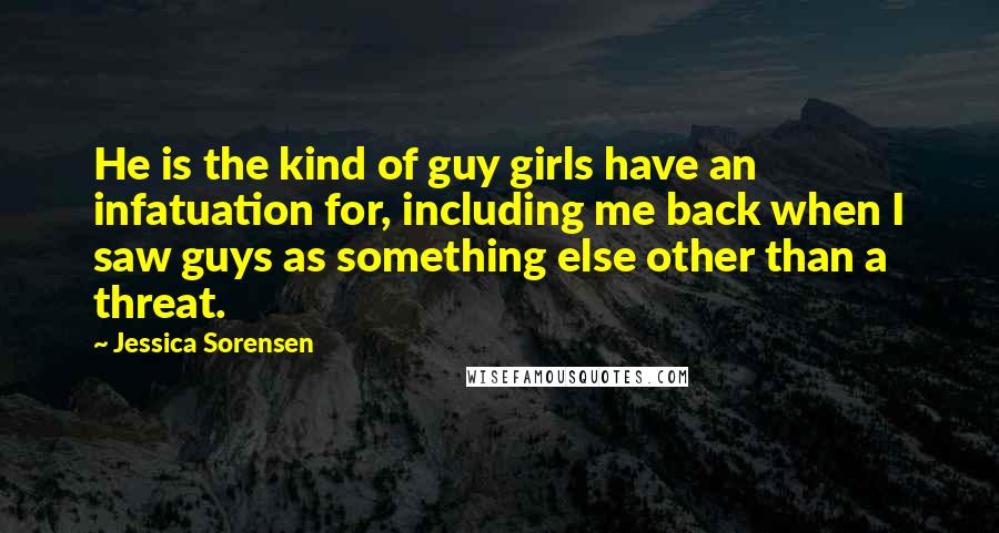 Jessica Sorensen Quotes: He is the kind of guy girls have an infatuation for, including me back when I saw guys as something else other than a threat.