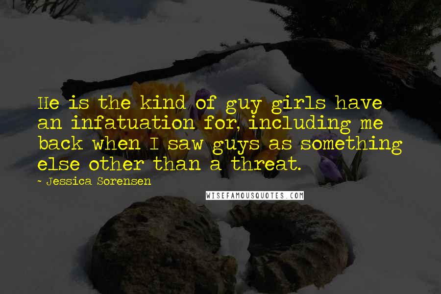 Jessica Sorensen Quotes: He is the kind of guy girls have an infatuation for, including me back when I saw guys as something else other than a threat.