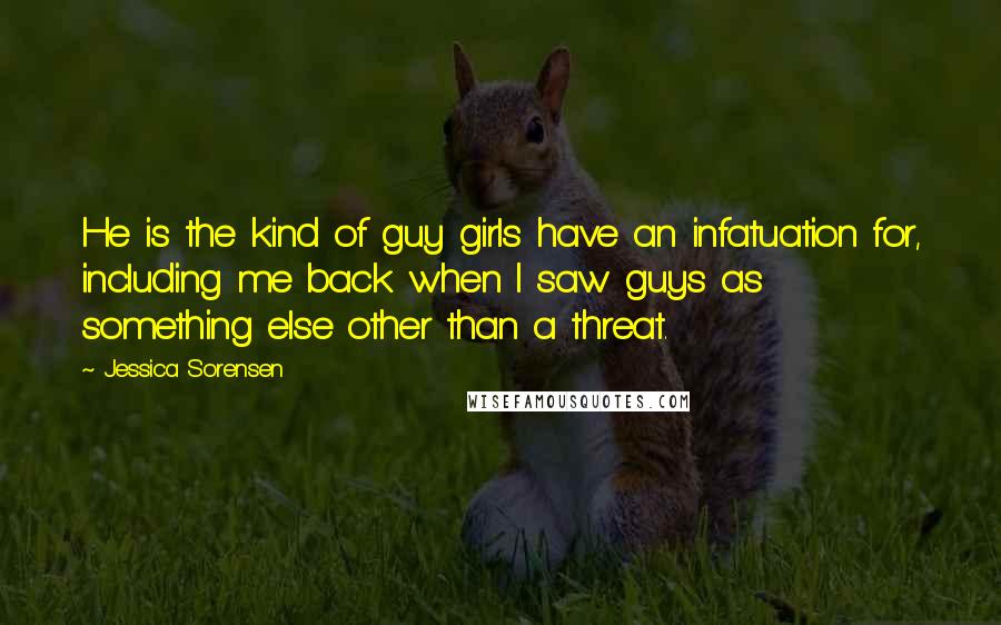 Jessica Sorensen Quotes: He is the kind of guy girls have an infatuation for, including me back when I saw guys as something else other than a threat.