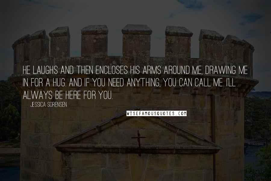 Jessica Sorensen Quotes: He laughs and then encloses his arms around me, drawing me in for a hug. And if you need anything, you can call me. I'll always be here for you.