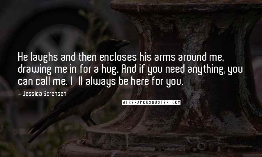 Jessica Sorensen Quotes: He laughs and then encloses his arms around me, drawing me in for a hug. And if you need anything, you can call me. I'll always be here for you.