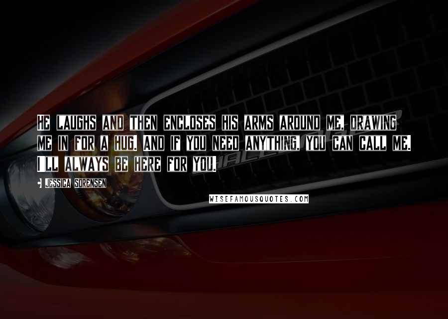 Jessica Sorensen Quotes: He laughs and then encloses his arms around me, drawing me in for a hug. And if you need anything, you can call me. I'll always be here for you.