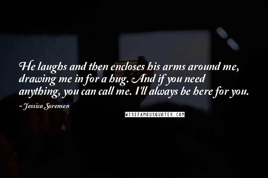 Jessica Sorensen Quotes: He laughs and then encloses his arms around me, drawing me in for a hug. And if you need anything, you can call me. I'll always be here for you.