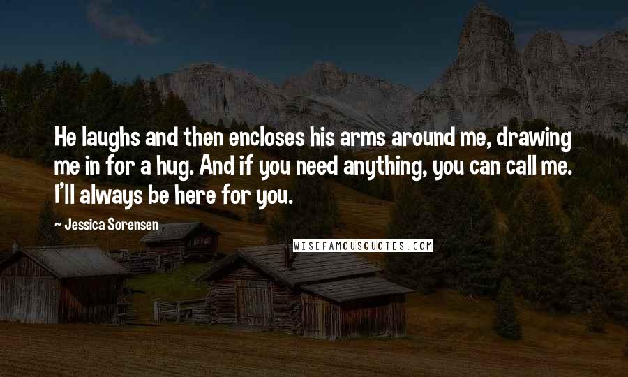 Jessica Sorensen Quotes: He laughs and then encloses his arms around me, drawing me in for a hug. And if you need anything, you can call me. I'll always be here for you.