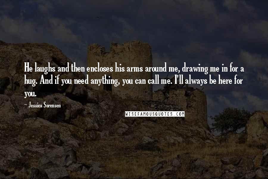 Jessica Sorensen Quotes: He laughs and then encloses his arms around me, drawing me in for a hug. And if you need anything, you can call me. I'll always be here for you.