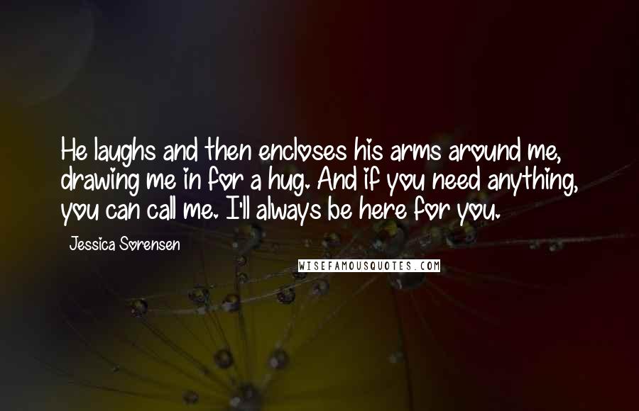 Jessica Sorensen Quotes: He laughs and then encloses his arms around me, drawing me in for a hug. And if you need anything, you can call me. I'll always be here for you.