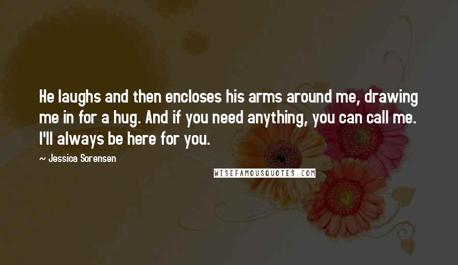 Jessica Sorensen Quotes: He laughs and then encloses his arms around me, drawing me in for a hug. And if you need anything, you can call me. I'll always be here for you.