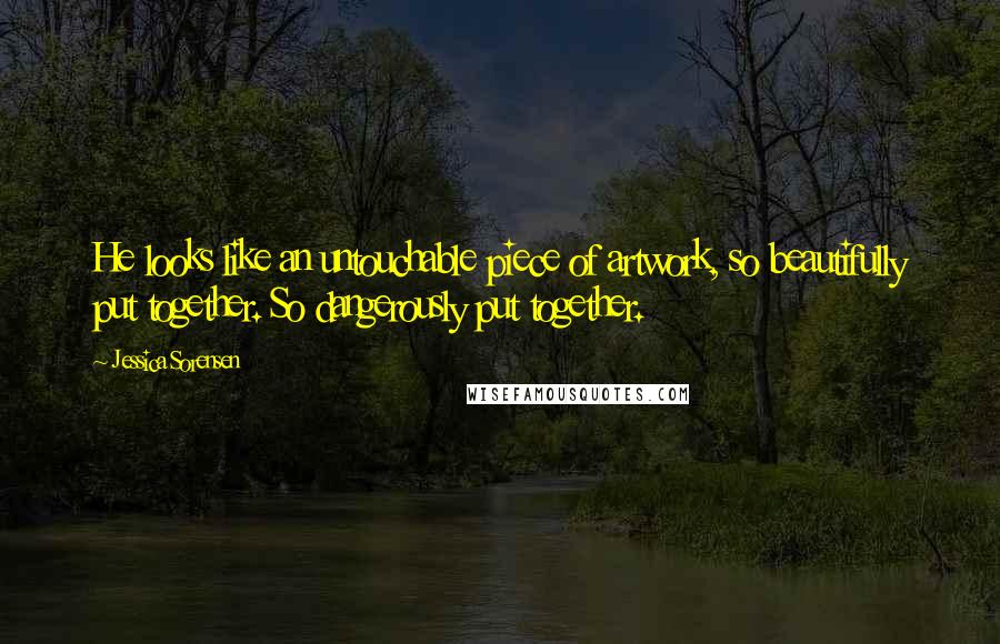 Jessica Sorensen Quotes: He looks like an untouchable piece of artwork, so beautifully put together. So dangerously put together.