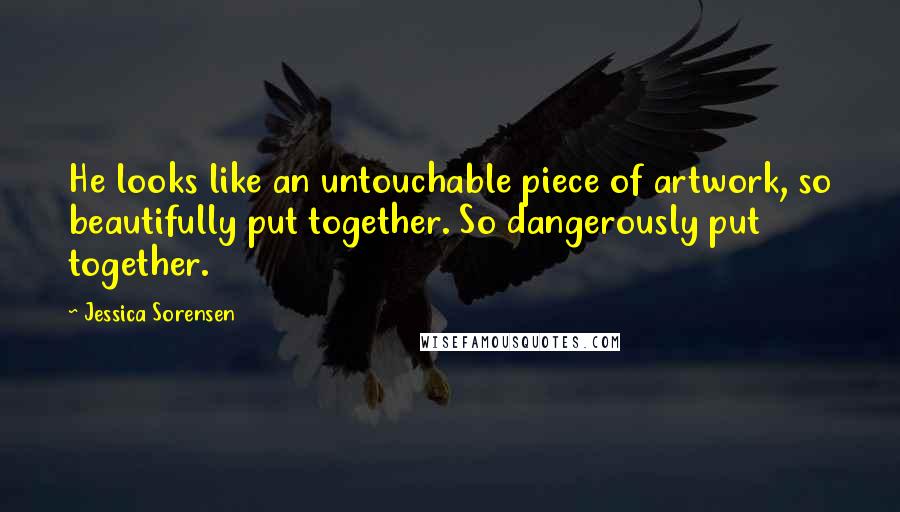 Jessica Sorensen Quotes: He looks like an untouchable piece of artwork, so beautifully put together. So dangerously put together.
