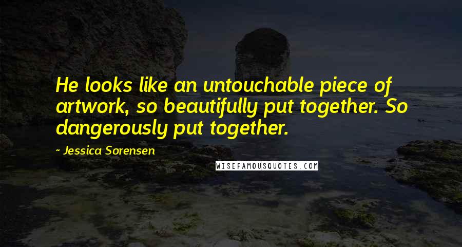 Jessica Sorensen Quotes: He looks like an untouchable piece of artwork, so beautifully put together. So dangerously put together.