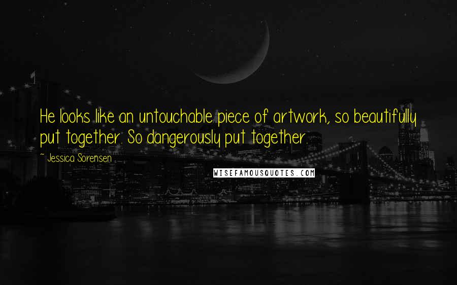 Jessica Sorensen Quotes: He looks like an untouchable piece of artwork, so beautifully put together. So dangerously put together.