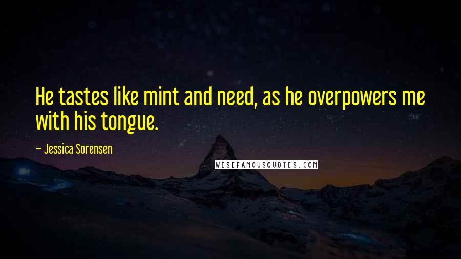 Jessica Sorensen Quotes: He tastes like mint and need, as he overpowers me with his tongue.