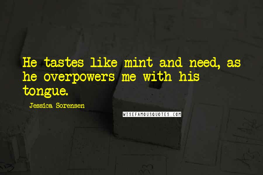 Jessica Sorensen Quotes: He tastes like mint and need, as he overpowers me with his tongue.