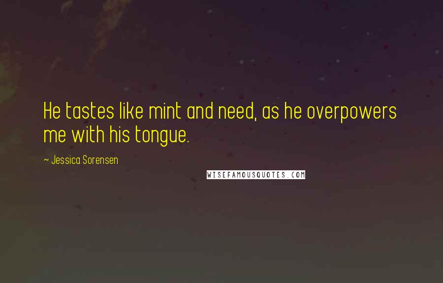 Jessica Sorensen Quotes: He tastes like mint and need, as he overpowers me with his tongue.