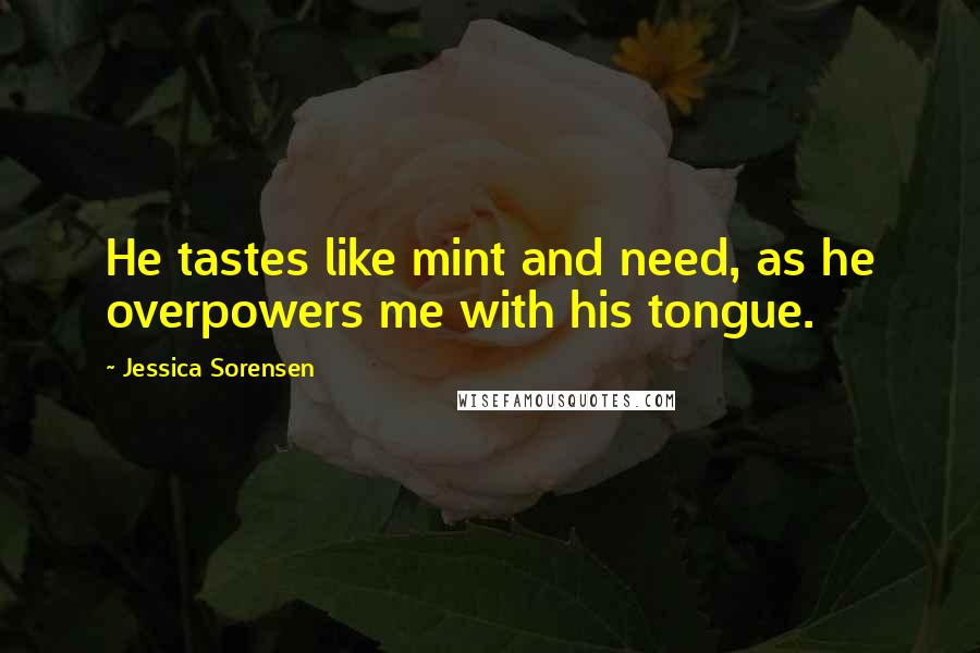 Jessica Sorensen Quotes: He tastes like mint and need, as he overpowers me with his tongue.