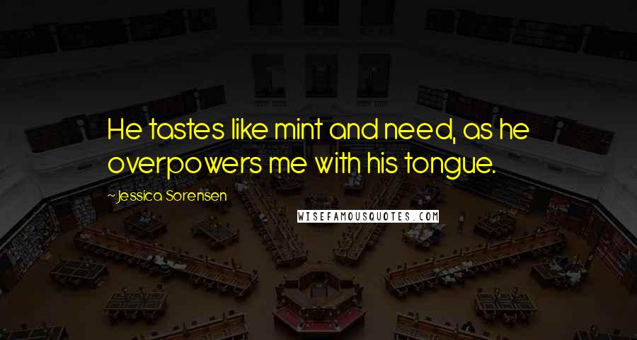 Jessica Sorensen Quotes: He tastes like mint and need, as he overpowers me with his tongue.