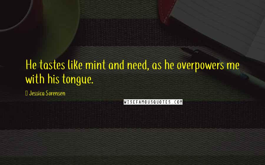 Jessica Sorensen Quotes: He tastes like mint and need, as he overpowers me with his tongue.
